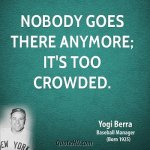 yogi-berra-quote-nobody-goes-there-anymore-its-too-crowded.jpg